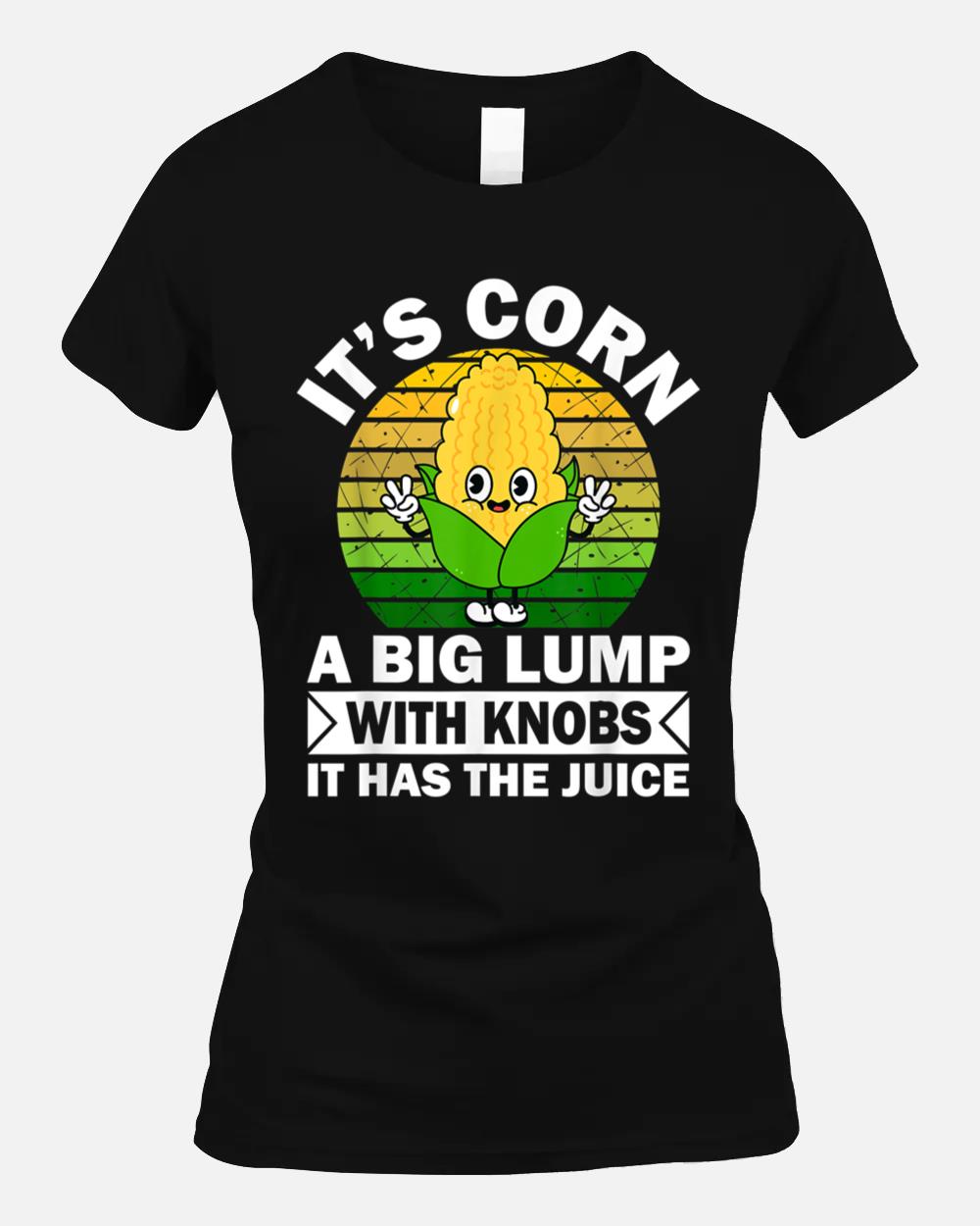 Its Corn A Big Lump With Knobs It Has The Juice Unisex T-Shirt