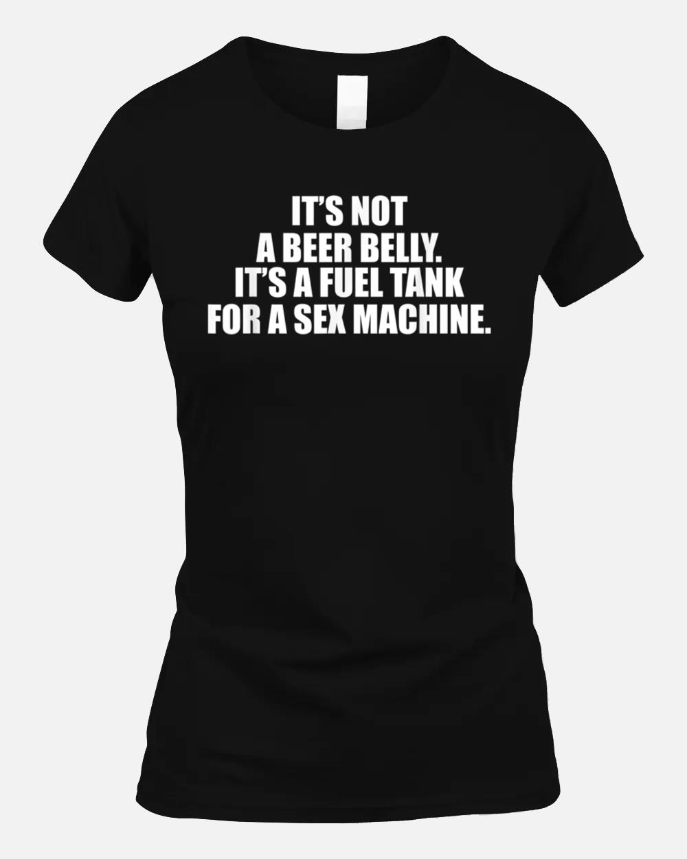It's Not A Beer Belly It's A Fuel Tank For A Sex Machine Unisex T-Shirt