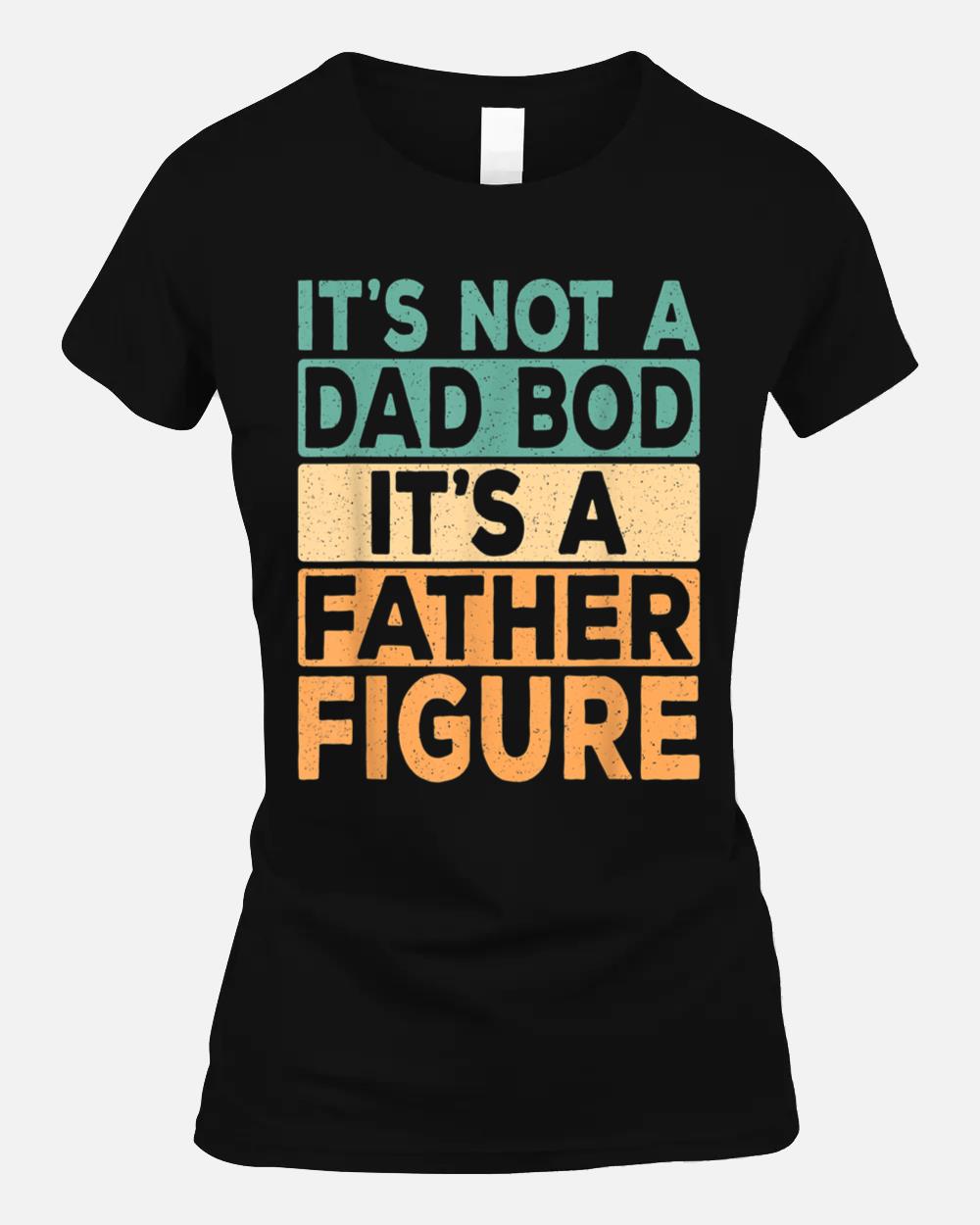 Its Not A Dad Bod Its A Father Figure Funny Dad Saying Unisex T-Shirt