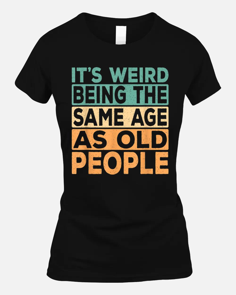 It's Weird Being The Same Age As Old People Retro Sarcastic Unisex T-Shirt