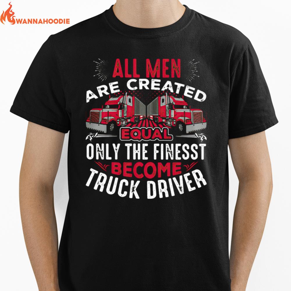 All Men Are Created Equal Only The Finest Become Truck Driver Unisex T-Shirt for Men Women