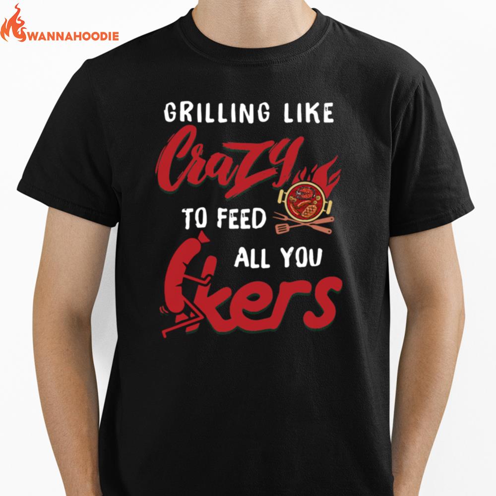 Grilling Like Crazy To Feed All You F Ckers Unisex T-Shirt for Men Women