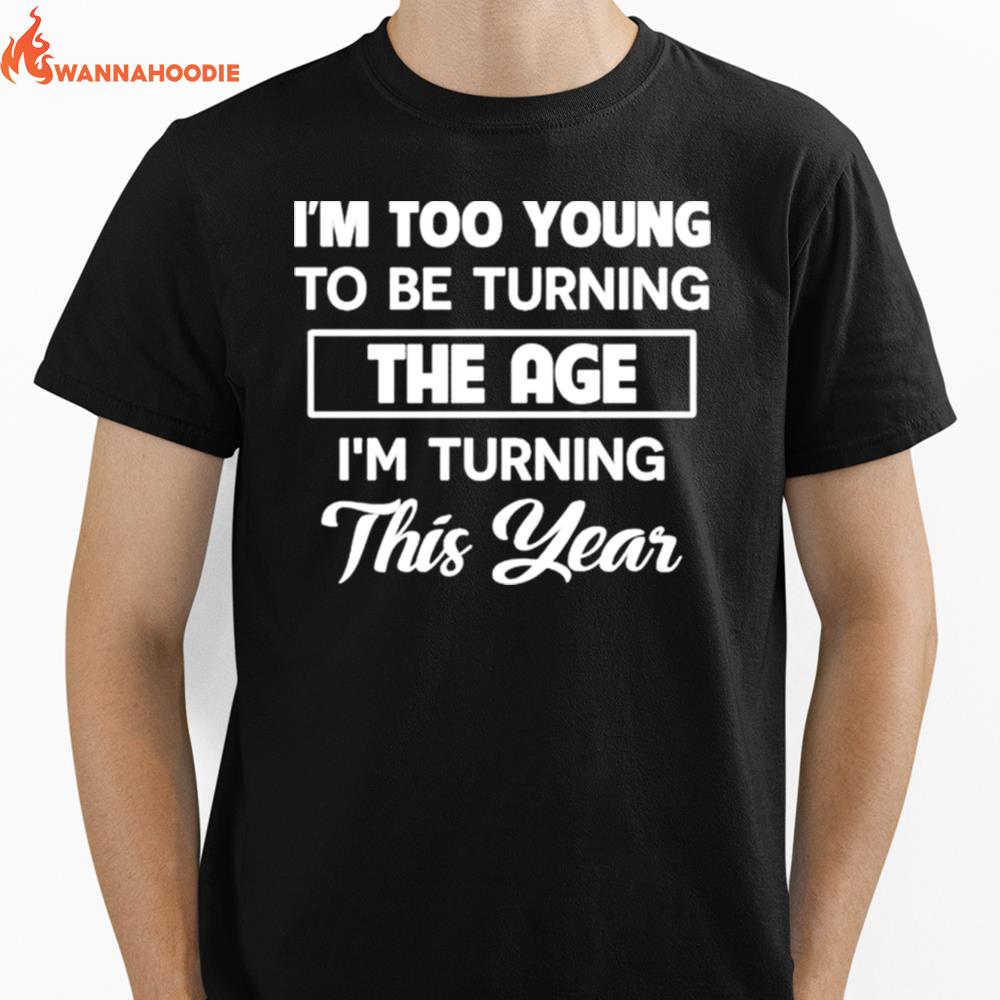 I'M Too Young To Be Turning The Age I'M Turning This Year Unisex T-Shirt for Men Women