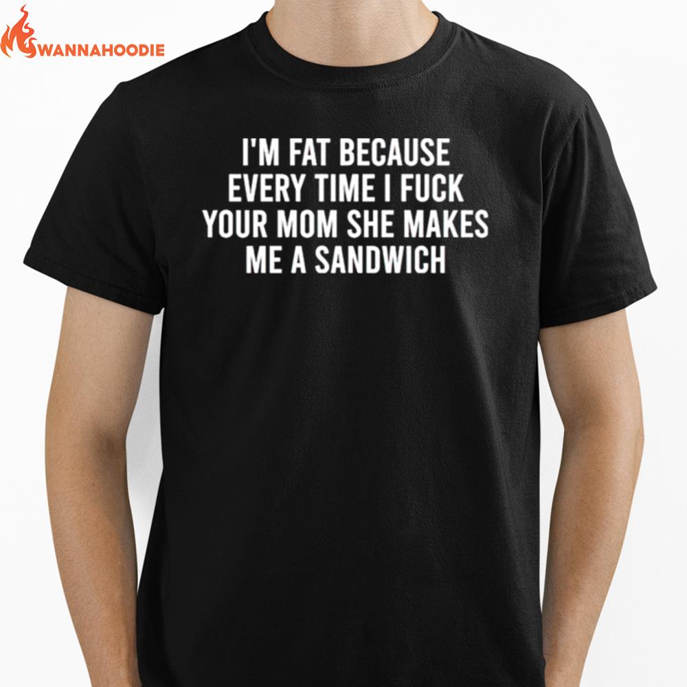 Im Fat Because Every Time I Fuck Your Mom She Makes Me A Sandwich Unisex T-Shirt for Men Women