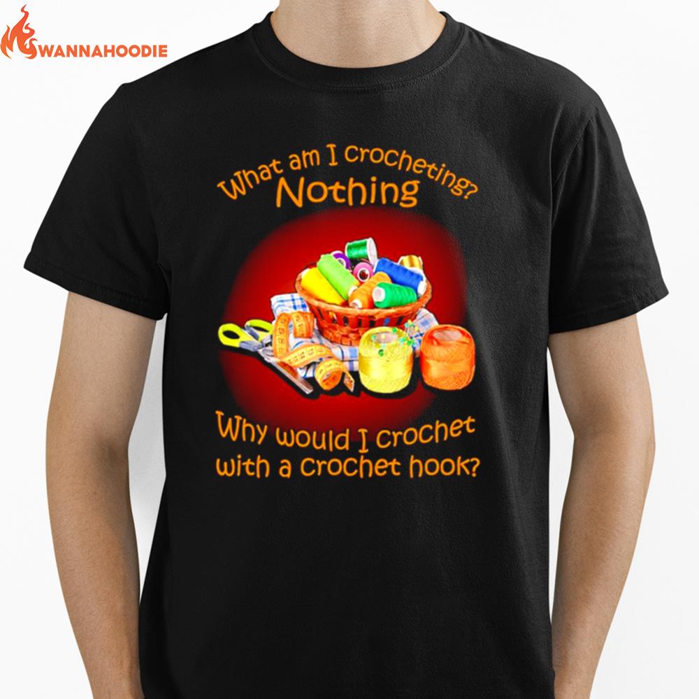 What Am I Crocheting Nothing Why Would I Crochet With A Crochet Hook Crochet Unisex T-Shirt for Men Women